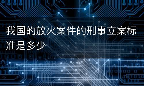 我国的放火案件的刑事立案标准是多少