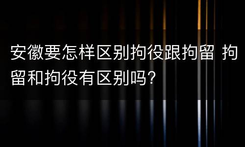 安徽要怎样区别拘役跟拘留 拘留和拘役有区别吗?