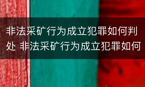 非法采矿行为成立犯罪如何判处 非法采矿行为成立犯罪如何判处的