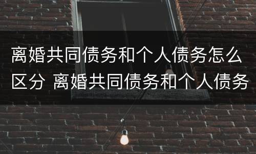 离婚共同债务和个人债务怎么区分 离婚共同债务和个人债务怎么区分呢