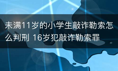 未满11岁的小学生敲诈勒索怎么判刑 16岁犯敲诈勒索罪