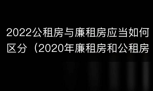 2022公租房与廉租房应当如何区分（2020年廉租房和公租房的区别）