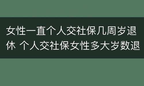 女性一直个人交社保几周岁退休 个人交社保女性多大岁数退休