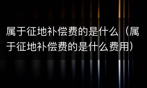 属于征地补偿费的是什么（属于征地补偿费的是什么费用）
