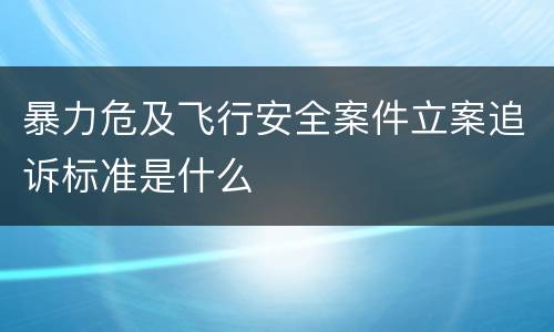 暴力危及飞行安全案件立案追诉标准是什么