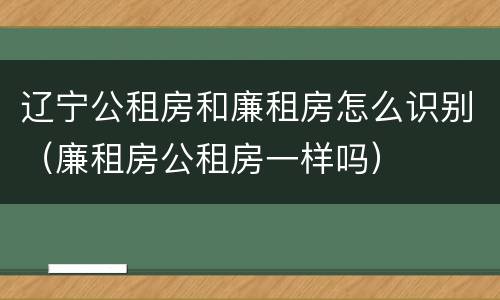 辽宁公租房和廉租房怎么识别（廉租房公租房一样吗）