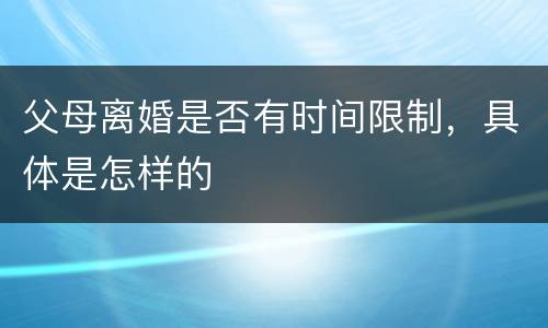 父母离婚是否有时间限制，具体是怎样的