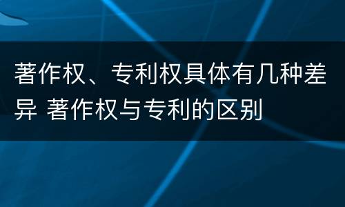 著作权、专利权具体有几种差异 著作权与专利的区别