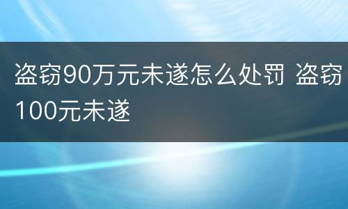 盗窃90万元未遂怎么处罚 盗窃100元未遂