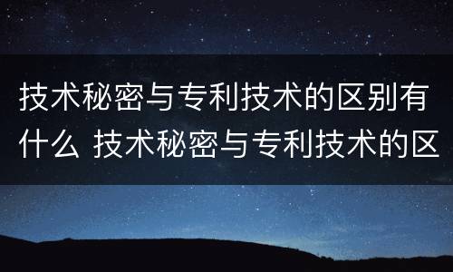 技术秘密与专利技术的区别有什么 技术秘密与专利技术的区别有什么作用