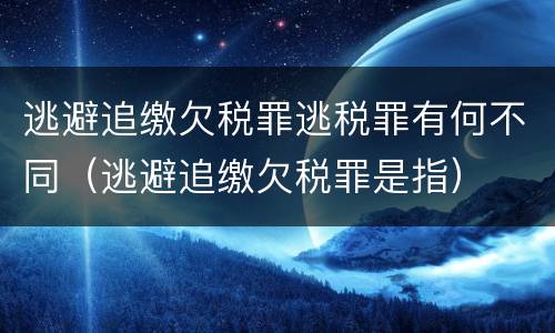 逃避追缴欠税罪逃税罪有何不同（逃避追缴欠税罪是指）