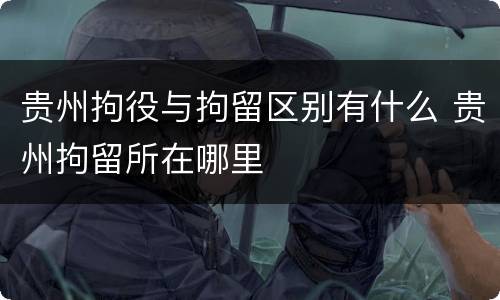 贵州拘役与拘留区别有什么 贵州拘留所在哪里