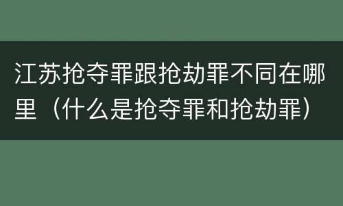 江苏抢夺罪跟抢劫罪不同在哪里（什么是抢夺罪和抢劫罪）