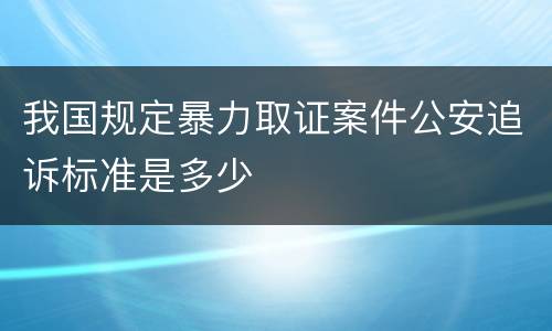 我国规定暴力取证案件公安追诉标准是多少
