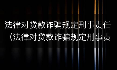 法律对贷款诈骗规定刑事责任（法律对贷款诈骗规定刑事责任的处罚）