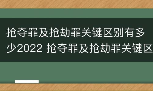 抢夺罪及抢劫罪关键区别有多少2022 抢夺罪及抢劫罪关键区别有多少2022刑法