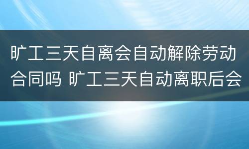 旷工三天自离会自动解除劳动合同吗 旷工三天自动离职后会自动解除劳动合同