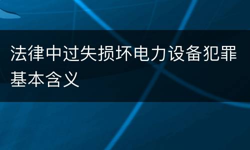 法律中过失损坏电力设备犯罪基本含义