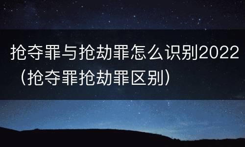 抢夺罪与抢劫罪怎么识别2022（抢夺罪抢劫罪区别）