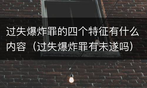 过失爆炸罪的四个特征有什么内容（过失爆炸罪有未遂吗）