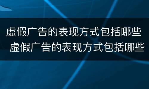 虚假广告的表现方式包括哪些 虚假广告的表现方式包括哪些类型