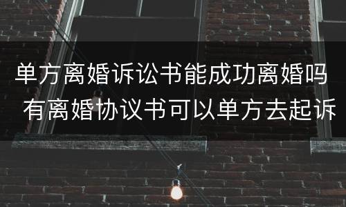 单方离婚诉讼书能成功离婚吗 有离婚协议书可以单方去起诉离婚吗