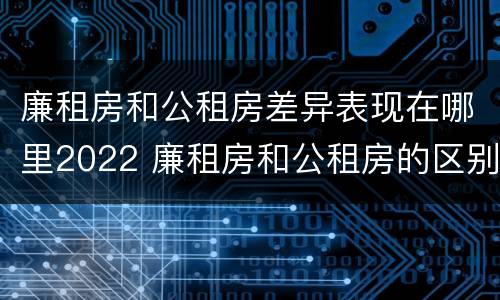 廉租房和公租房差异表现在哪里2022 廉租房和公租房的区别和联系