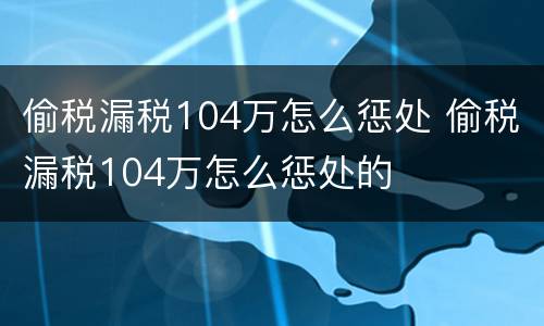 偷税漏税104万怎么惩处 偷税漏税104万怎么惩处的