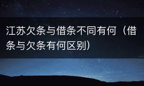 江苏欠条与借条不同有何（借条与欠条有何区别）