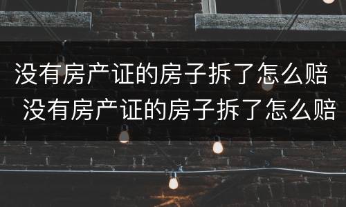 没有房产证的房子拆了怎么赔 没有房产证的房子拆了怎么赔付