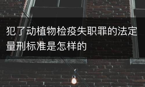 犯了动植物检疫失职罪的法定量刑标准是怎样的