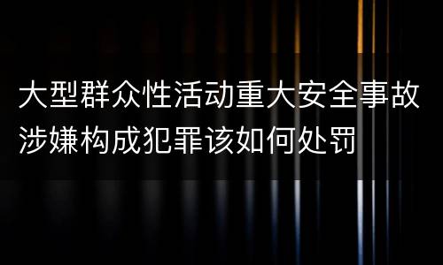 大型群众性活动重大安全事故涉嫌构成犯罪该如何处罚