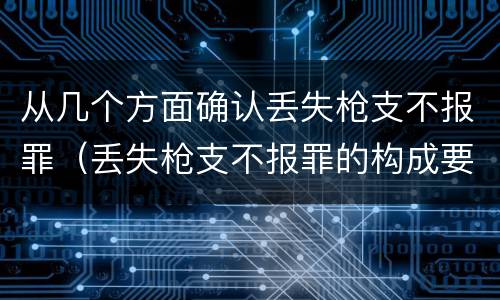从几个方面确认丢失枪支不报罪（丢失枪支不报罪的构成要件）