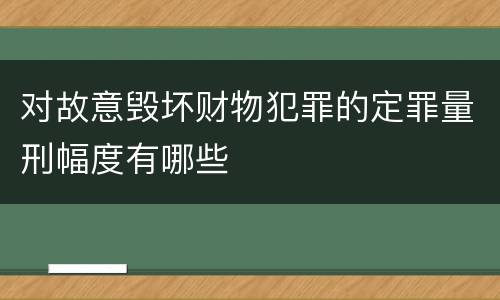 对故意毁坏财物犯罪的定罪量刑幅度有哪些