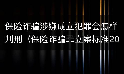 保险诈骗涉嫌成立犯罪会怎样判刑（保险诈骗罪立案标准2021）