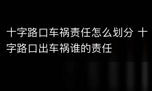 十字路口车祸责任怎么划分 十字路口出车祸谁的责任