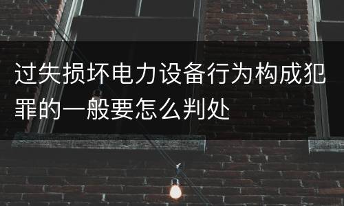 过失损坏电力设备行为构成犯罪的一般要怎么判处