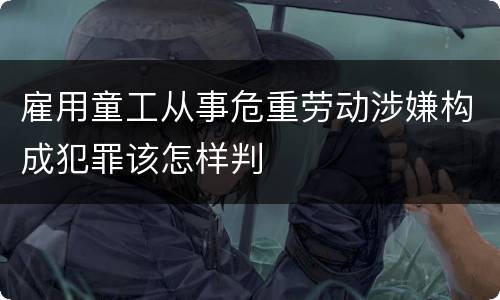 雇用童工从事危重劳动涉嫌构成犯罪该怎样判