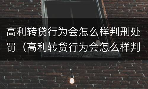 高利转贷行为会怎么样判刑处罚（高利转贷行为会怎么样判刑处罚案例）