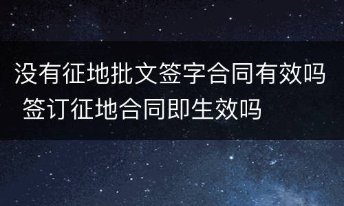 没有征地批文签字合同有效吗 签订征地合同即生效吗