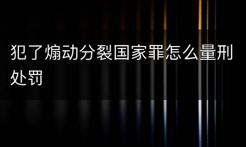 犯了煽动分裂国家罪怎么量刑处罚