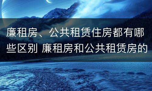 廉租房、公共租赁住房都有哪些区别 廉租房和公共租赁房的区别