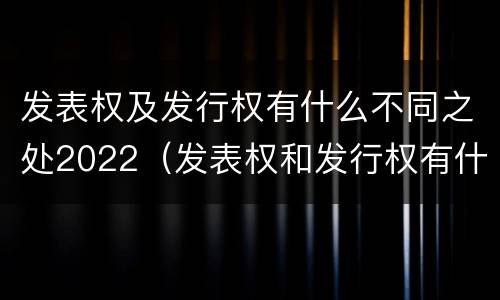 发表权及发行权有什么不同之处2022（发表权和发行权有什么区别）