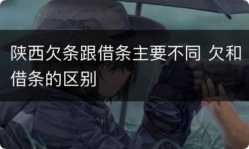 陕西欠条跟借条主要不同 欠和借条的区别