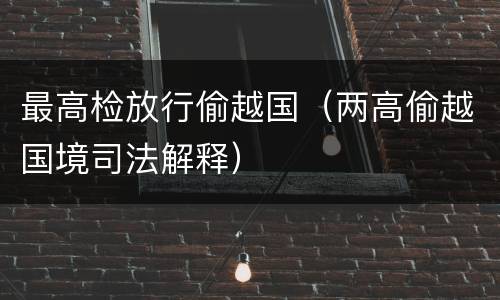 最高检放行偷越国（两高偷越国境司法解释）