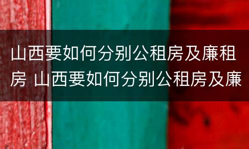 山西要如何分别公租房及廉租房 山西要如何分别公租房及廉租房呢