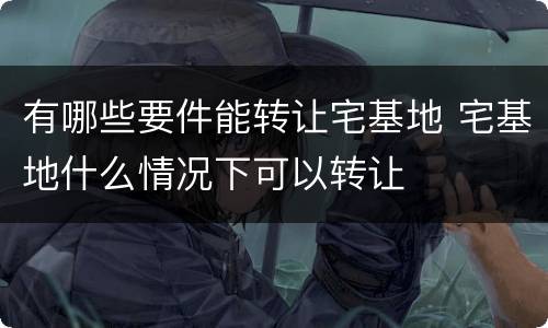 有哪些要件能转让宅基地 宅基地什么情况下可以转让