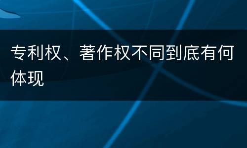 专利权、著作权不同到底有何体现