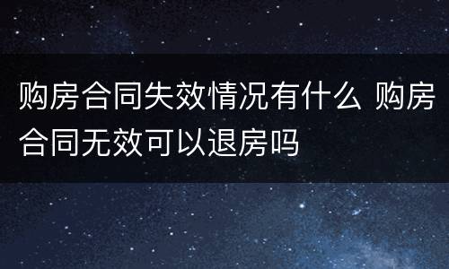 购房合同失效情况有什么 购房合同无效可以退房吗