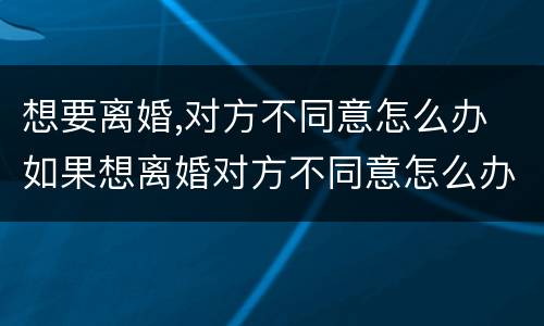 想要离婚,对方不同意怎么办 如果想离婚对方不同意怎么办?